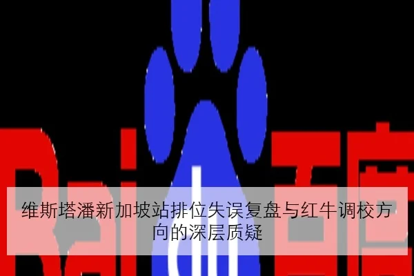 维斯塔潘新加坡站排位失误复盘与红牛调校方向的深层质疑