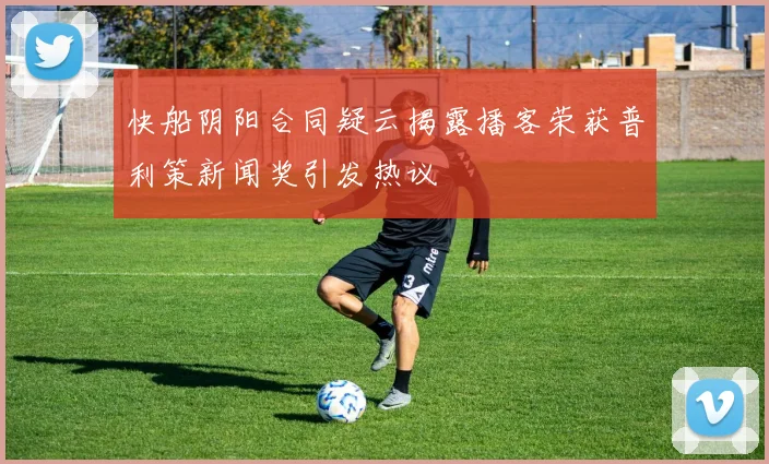 快船阴阳合同疑云揭露播客荣获普利策新闻奖引发热议