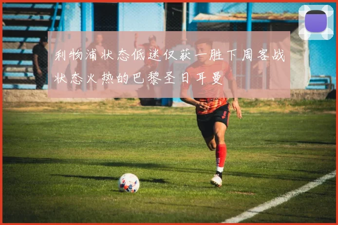 利物浦状态低迷仅获一胜下周客战状态火热的巴黎圣日耳曼