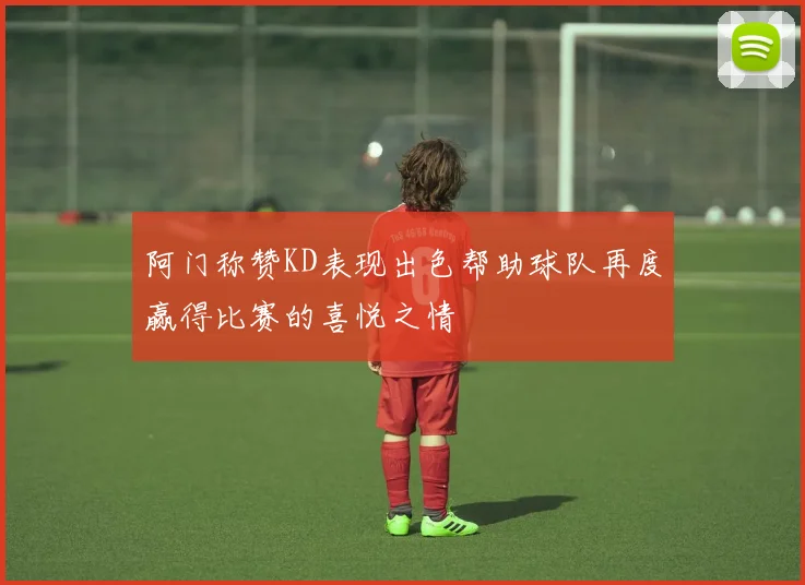 阿门称赞KD表现出色帮助球队再度赢得比赛的喜悦之情