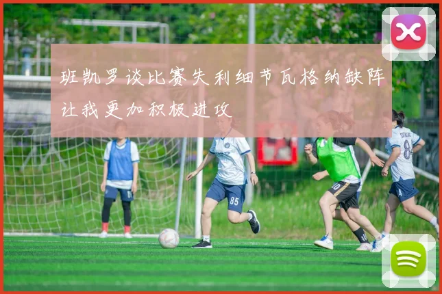 班凯罗谈比赛失利细节瓦格纳缺阵让我更加积极进攻