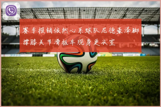 赛季报销依然心系球队尼德豪泽脚撑膝关节滑板车现身更衣室