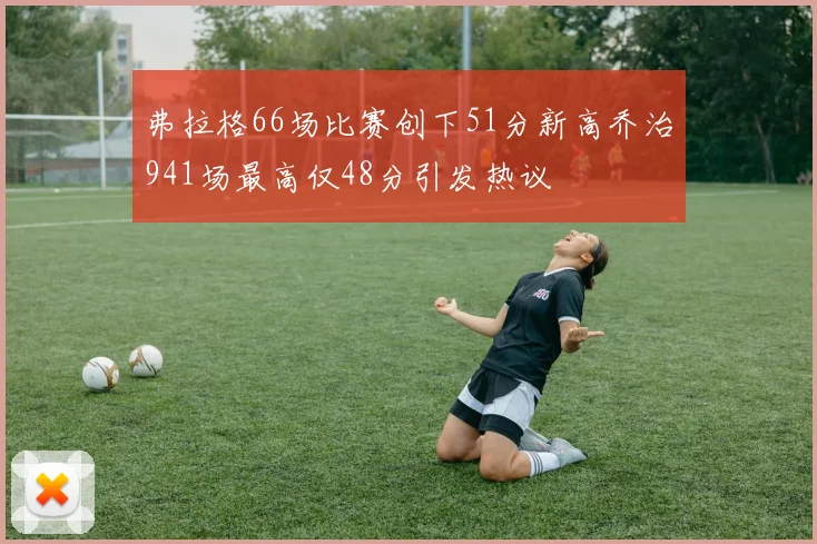 弗拉格66场比赛创下51分新高乔治941场最高仅48分引发热议
