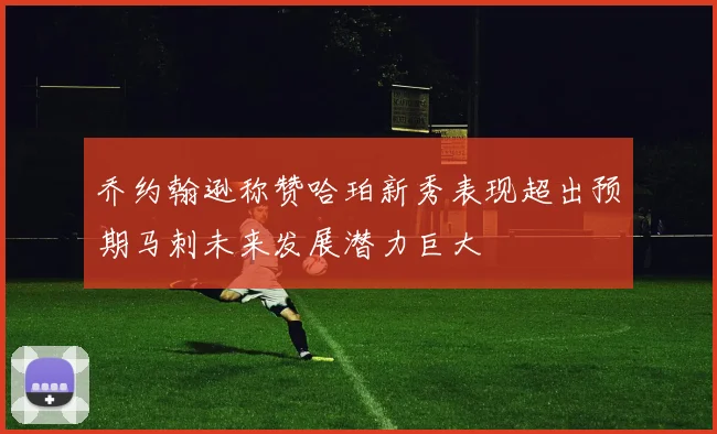乔约翰逊称赞哈珀新秀表现超出预期马刺未来发展潜力巨大