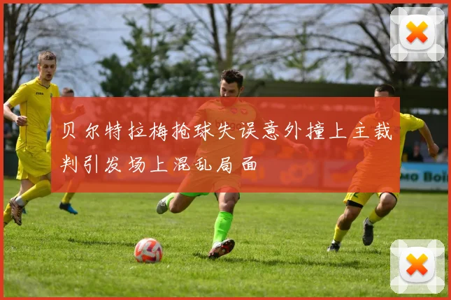 贝尔特拉梅抢球失误意外撞上主裁判引发场上混乱局面