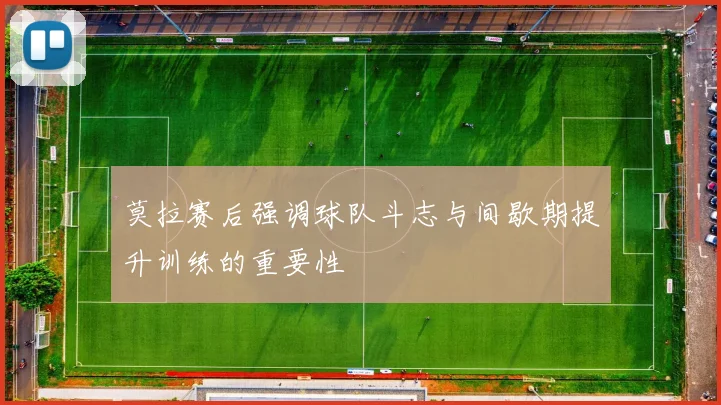 莫拉赛后强调球队斗志与间歇期提升训练的重要性