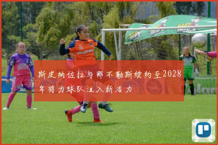 斯皮纳佐拉与那不勒斯续约至2028年将为球队注入新活力