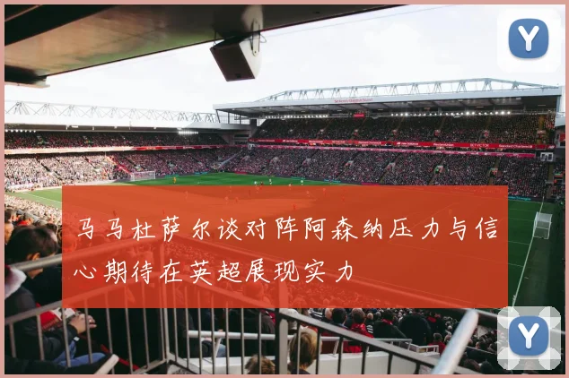 马马杜萨尔谈对阵阿森纳压力与信心期待在英超展现实力
