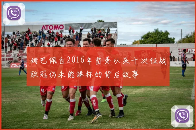 姆巴佩自2016年首秀以来十次征战欧冠仍未能捧杯的背后故事