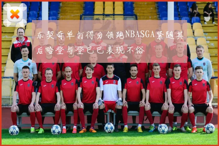 东契奇单打得分领跑NBASGA紧随其后哈登与登巴巴表现不俗