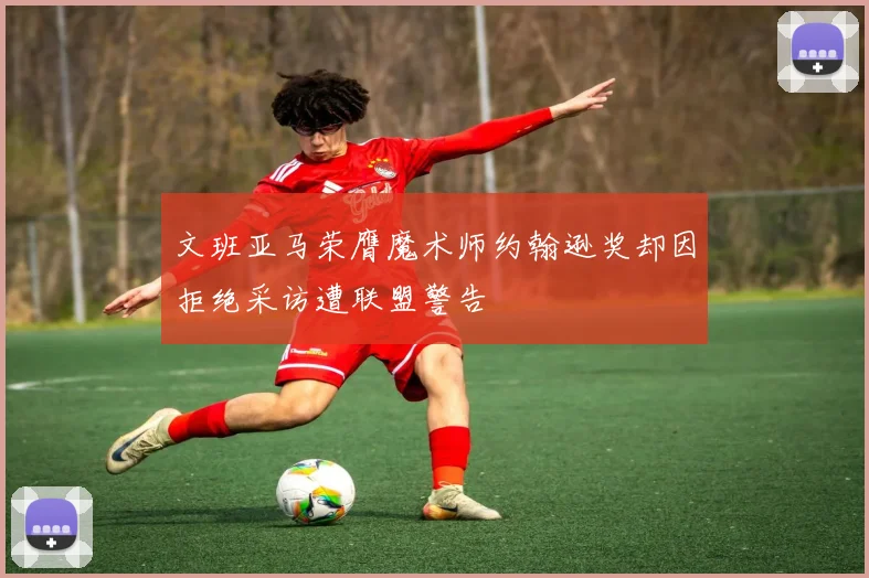 文班亚马荣膺魔术师约翰逊奖却因拒绝采访遭联盟警告