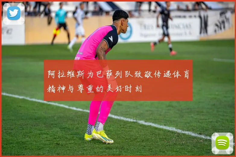 阿拉维斯为巴萨列队致敬传递体育精神与尊重的美好时刻