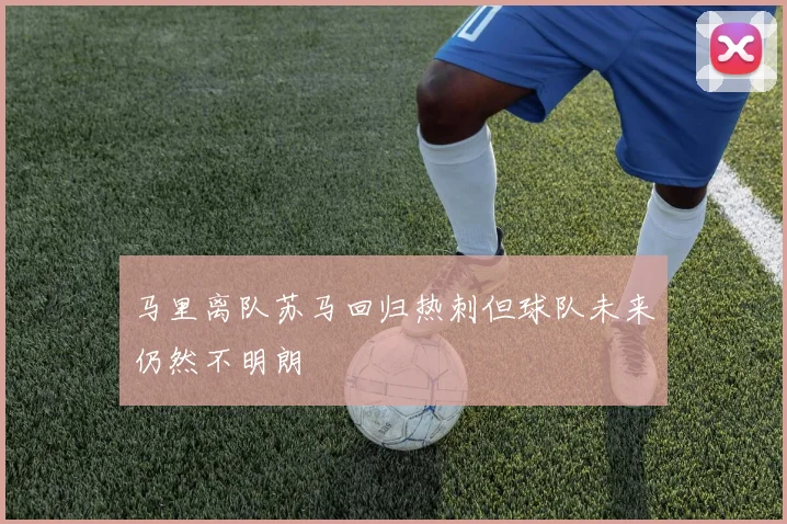马里离队苏马回归热刺但球队未来仍然不明朗