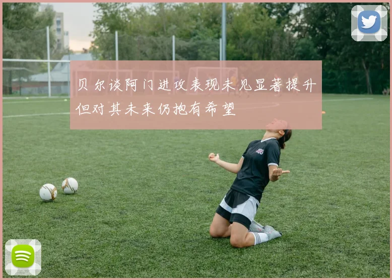 贝尔谈阿门进攻表现未见显著提升但对其未来仍抱有希望