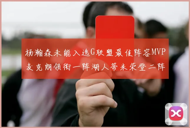 杨瀚森未能入选G联盟最佳阵容MVP麦克朗领衔一阵湖人蒂米荣登二阵
