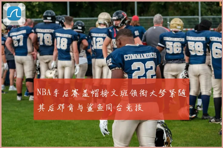 NBA季后赛盖帽榜文班领衔大梦紧随其后邓肯与鲨鱼同台竞技