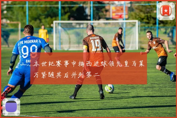 本世纪赛事中梅西进球领先皇马莱万紧随其后并列第二