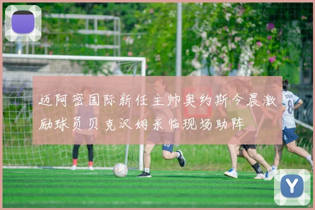 迈阿密国际新任主帅奥约斯今晨激励球员贝克汉姆亲临现场助阵