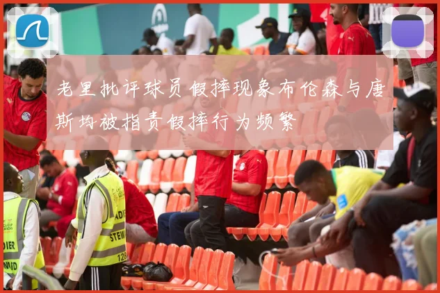 老里批评球员假摔现象布伦森与唐斯均被指责假摔行为频繁