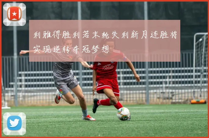 利雅得胜利若末轮失利新月连胜将实现逆转夺冠梦想