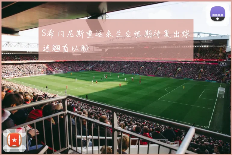S希门尼斯重返米兰合练期待复出球迷翘首以盼