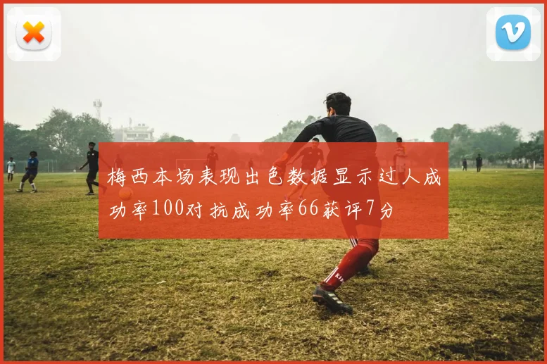 梅西本场表现出色数据显示过人成功率100对抗成功率66获评7分