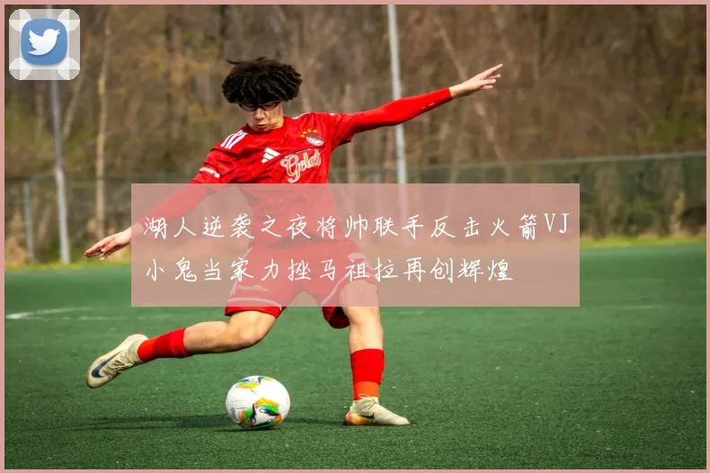 湖人逆袭之夜将帅联手反击火箭VJ小鬼当家力挫马祖拉再创辉煌