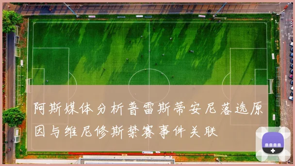 阿斯媒体分析普雷斯蒂安尼落选原因与维尼修斯禁赛事件关联