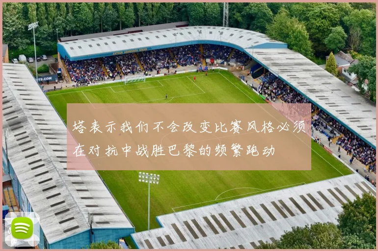 塔表示我们不会改变比赛风格必须在对抗中战胜巴黎的频繁跑动
