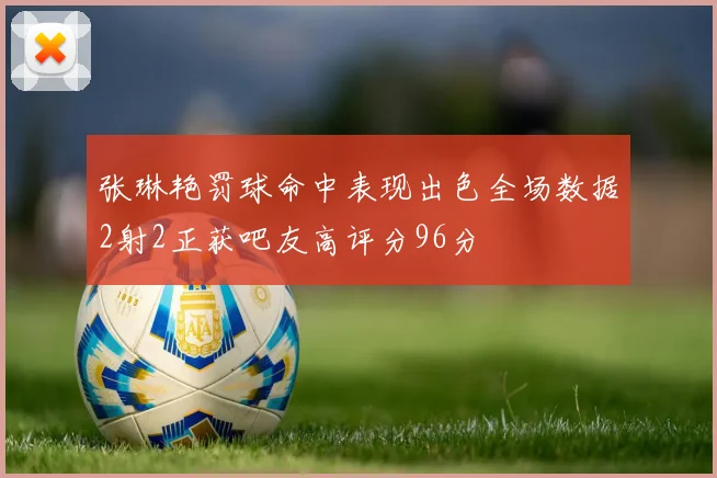 张琳艳罚球命中表现出色全场数据2射2正获吧友高评分96分
