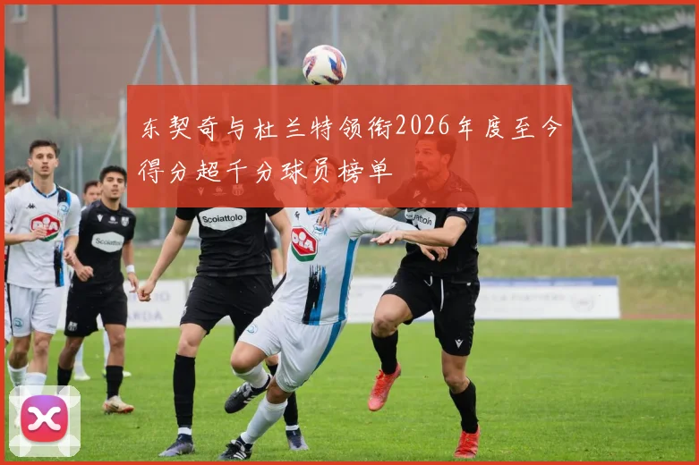 东契奇与杜兰特领衔2026年度至今得分超千分球员榜单
