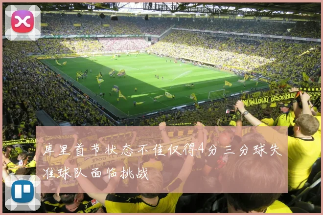 库里首节状态不佳仅得4分三分球失准球队面临挑战