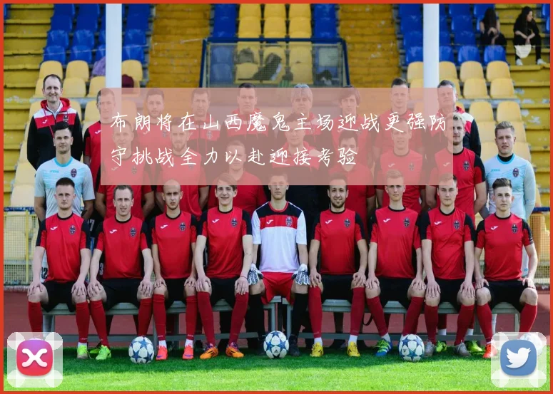 布朗将在山西魔鬼主场迎战更强防守挑战全力以赴迎接考验