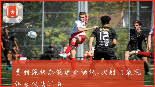 费利佩状态低迷全场仅1次射门表现评分仅为61分