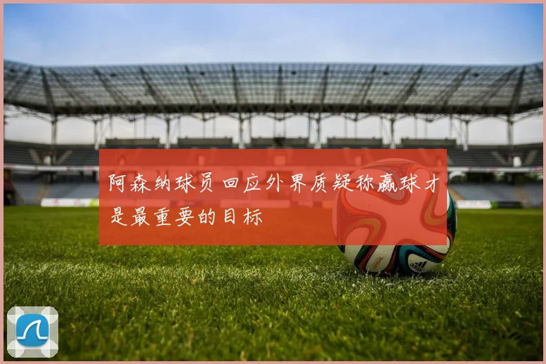 阿森纳球员回应外界质疑称赢球才是最重要的目标