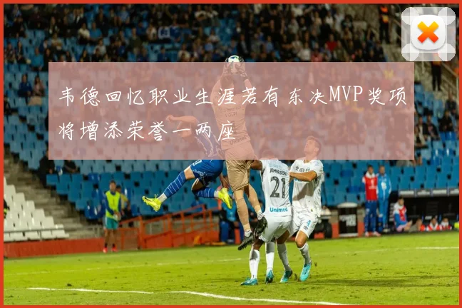 韦德回忆职业生涯若有东决MVP奖项将增添荣誉一两座