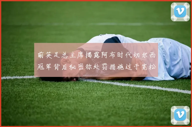 前英足总主席揭露阿布时代切尔西冠军背后秘密称处罚措施过于宽松