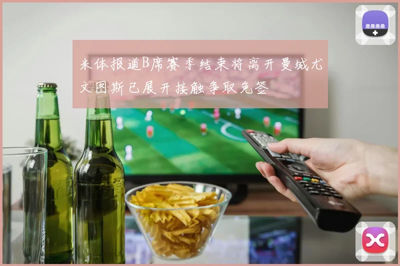 米体报道B席赛季结束将离开曼城尤文图斯已展开接触争取免签