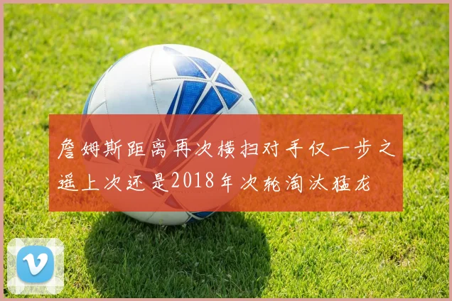 詹姆斯距离再次横扫对手仅一步之遥上次还是2018年次轮淘汰猛龙