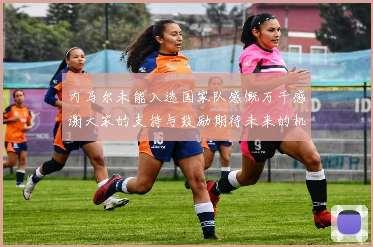 内马尔未能入选国家队感慨万千感谢大家的支持与鼓励期待未来的机会