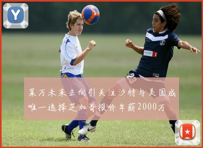 莱万未来去向引关注沙特与美国成唯一选择芝加哥报价年薪2000万