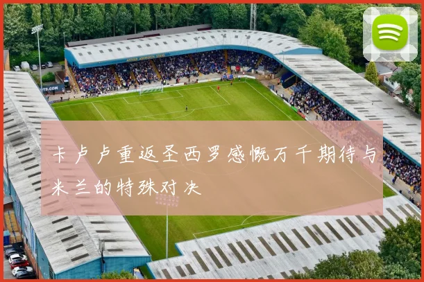卡卢卢重返圣西罗感慨万千期待与米兰的特殊对决