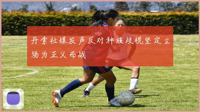 丹索社媒发声反对种族歧视坚定立场为正义而战